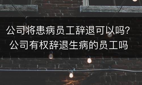 公司将患病员工辞退可以吗？ 公司有权辞退生病的员工吗