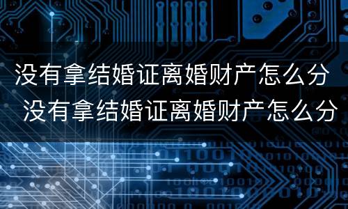 没有拿结婚证离婚财产怎么分 没有拿结婚证离婚财产怎么分割
