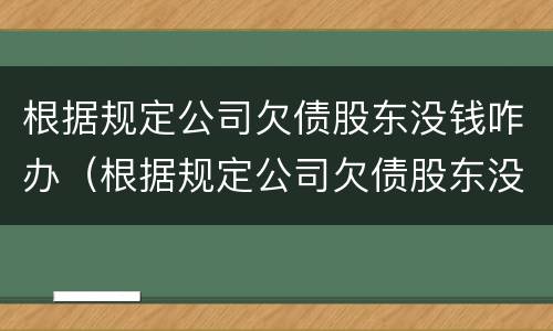 根据规定公司欠债股东没钱咋办（根据规定公司欠债股东没钱咋办理）