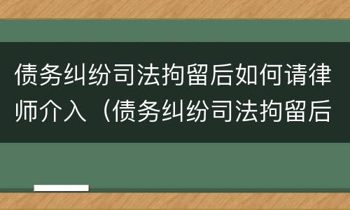 债务纠纷司法拘留后如何请律师介入（债务纠纷司法拘留后如何请律师介入呢）