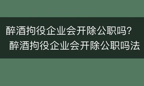 醉酒拘役企业会开除公职吗？ 醉酒拘役企业会开除公职吗法律