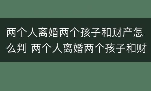 两个人离婚两个孩子和财产怎么判 两个人离婚两个孩子和财产怎么判离
