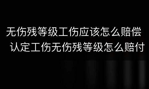 无伤残等级工伤应该怎么赔偿 认定工伤无伤残等级怎么赔付