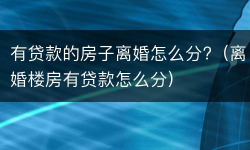 有贷款的房子离婚怎么分?（离婚楼房有贷款怎么分）