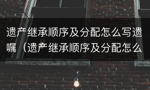 遗产继承顺序及分配怎么写遗嘱（遗产继承顺序及分配怎么写遗嘱书）