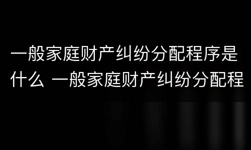 一般家庭财产纠纷分配程序是什么 一般家庭财产纠纷分配程序是什么意思
