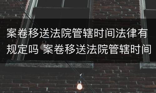 案卷移送法院管辖时间法律有规定吗 案卷移送法院管辖时间法律有规定吗怎么写