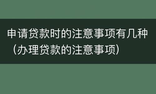 申请贷款时的注意事项有几种（办理贷款的注意事项）