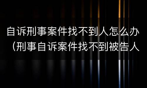 自诉刑事案件找不到人怎么办（刑事自诉案件找不到被告人）