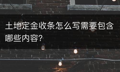土地定金收条怎么写需要包含哪些内容？