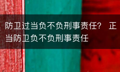 防卫过当负不负刑事责任？ 正当防卫负不负刑事责任