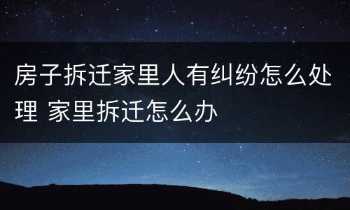 房子拆迁家里人有纠纷怎么处理 家里拆迁怎么办