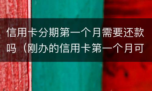 信用卡分期第一个月需要还款吗（刚办的信用卡第一个月可以分期吗）