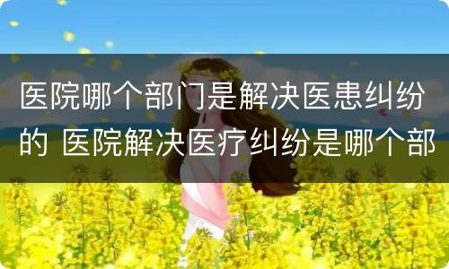 医院哪个部门是解决医患纠纷的 医院解决医疗纠纷是哪个部门