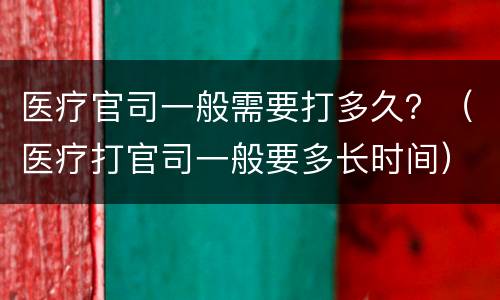 医疗官司一般需要打多久？（医疗打官司一般要多长时间）