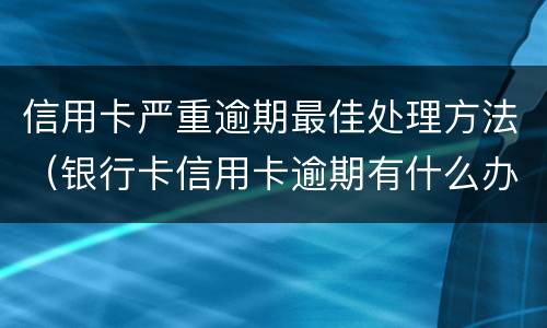 信用卡严重逾期最佳处理方法（银行卡信用卡逾期有什么办）