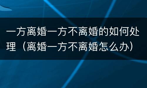 一方离婚一方不离婚的如何处理（离婚一方不离婚怎么办）