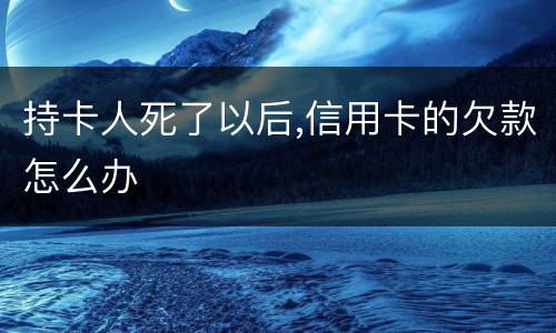 持卡人死了以后,信用卡的欠款怎么办