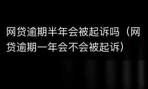 网贷逾期半年会被起诉吗（网贷逾期一年会不会被起诉）