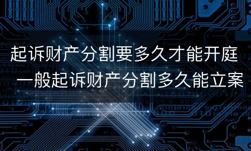 起诉财产分割要多久才能开庭 一般起诉财产分割多久能立案