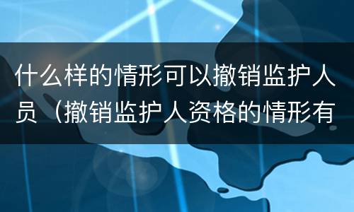 什么样的情形可以撤销监护人员（撤销监护人资格的情形有哪些）