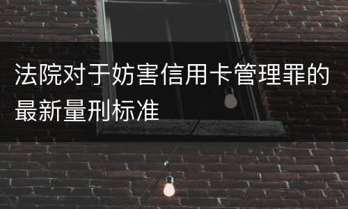 法院对于妨害信用卡管理罪的最新量刑标准