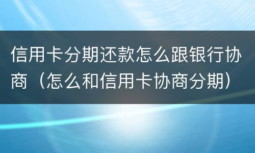 信用卡分期还款怎么跟银行协商（怎么和信用卡协商分期）