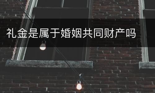 礼金是属于婚姻共同财产吗