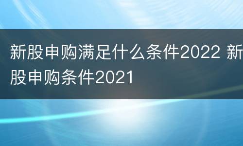 新股申购满足什么条件2022 新股申购条件2021