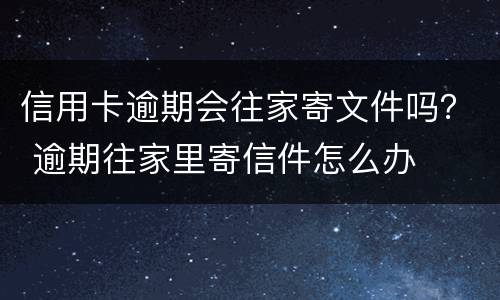 信用卡逾期会往家寄文件吗？ 逾期往家里寄信件怎么办