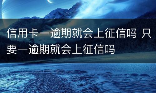 信用卡一逾期就会上征信吗 只要一逾期就会上征信吗
