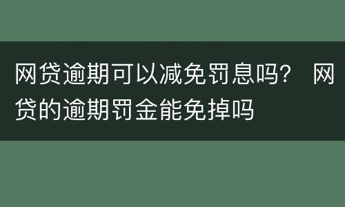 网贷逾期可以减免罚息吗？ 网贷的逾期罚金能免掉吗