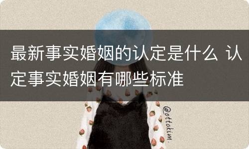最新事实婚姻的认定是什么 认定事实婚姻有哪些标准