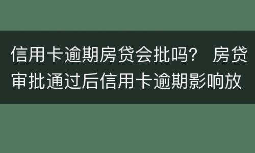 信用卡逾期房贷会批吗？ 房贷审批通过后信用卡逾期影响放款吗