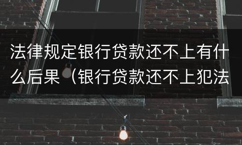 法律规定银行贷款还不上有什么后果（银行贷款还不上犯法吗）