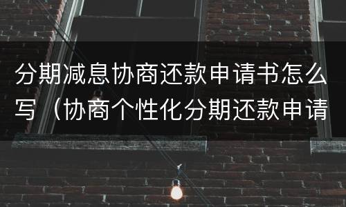 分期减息协商还款申请书怎么写（协商个性化分期还款申请书怎么写）