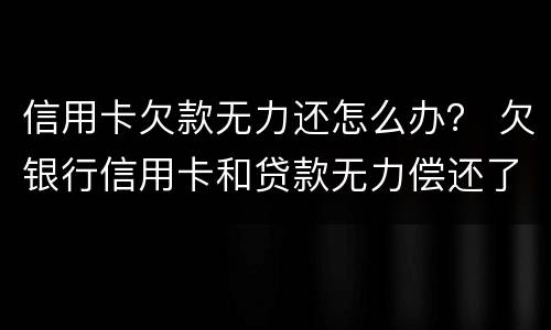 信用卡欠款无力还怎么办？ 欠银行信用卡和贷款无力偿还了怎么办?