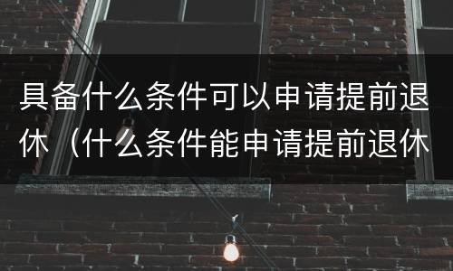 具备什么条件可以申请提前退休（什么条件能申请提前退休）