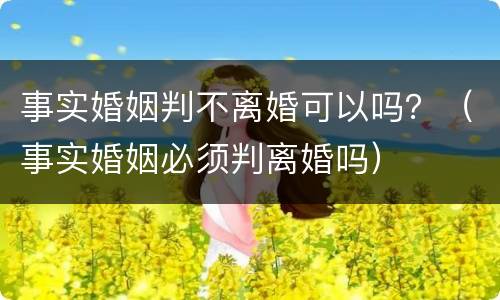 事实婚姻判不离婚可以吗？（事实婚姻必须判离婚吗）
