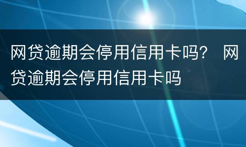 网贷逾期会停用信用卡吗？ 网贷逾期会停用信用卡吗