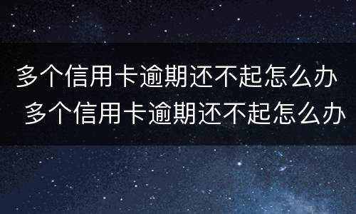 多个信用卡逾期还不起怎么办 多个信用卡逾期还不起怎么办呢
