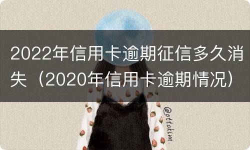2022年信用卡逾期征信多久消失（2020年信用卡逾期情况）