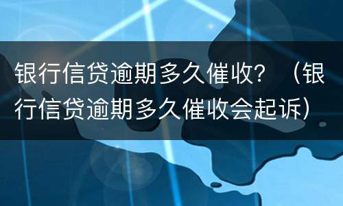 银行信贷逾期多久催收？（银行信贷逾期多久催收会起诉）
