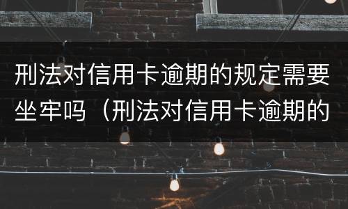 刑法对信用卡逾期的规定需要坐牢吗（刑法对信用卡逾期的规定需要坐牢吗知乎）