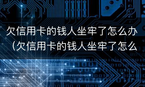欠信用卡的钱人坐牢了怎么办（欠信用卡的钱人坐牢了怎么办呢）