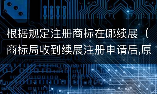 根据规定注册商标在哪续展（商标局收到续展注册申请后,原则上不进行）