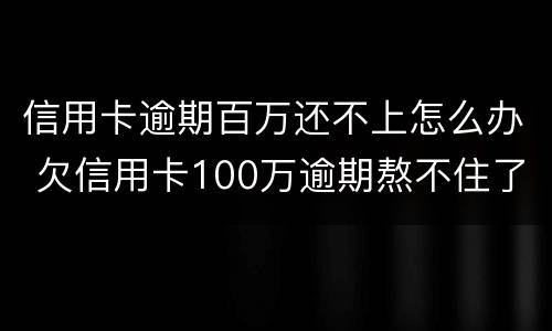 信用卡逾期百万还不上怎么办 欠信用卡100万逾期熬不住了