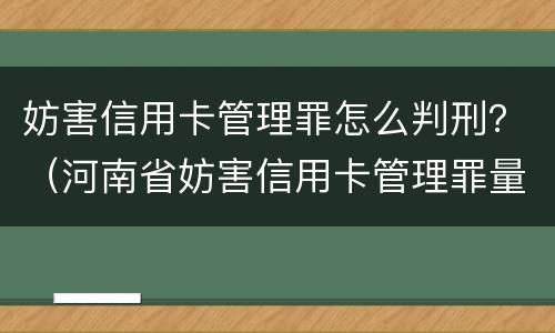 妨害信用卡管理罪怎么判刑？（河南省妨害信用卡管理罪量刑标准）
