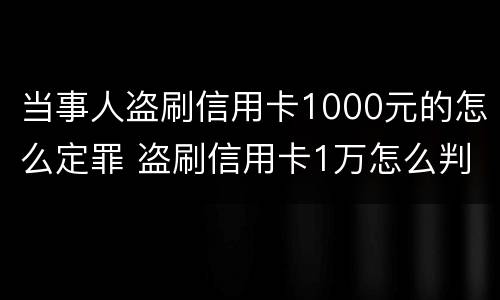 当事人盗刷信用卡1000元的怎么定罪 盗刷信用卡1万怎么判