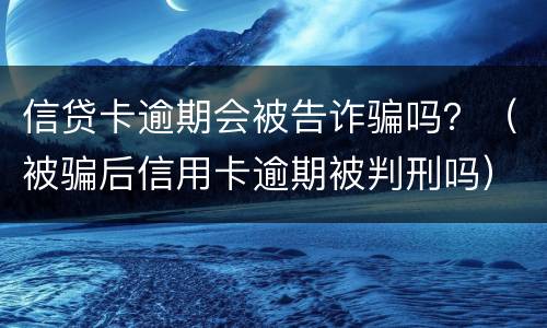 信贷卡逾期会被告诈骗吗？（被骗后信用卡逾期被判刑吗）